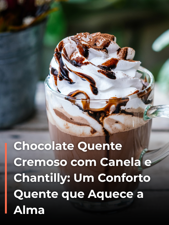 Chocolate Quente Cremoso com Canela e Chantilly: Um Conforto Quente que Aquece a Alma